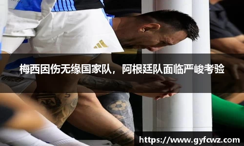 梅西因伤无缘国家队，阿根廷队面临严峻考验