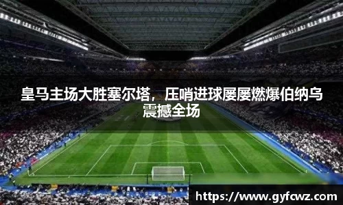 皇马主场大胜塞尔塔，压哨进球屡屡燃爆伯纳乌震撼全场