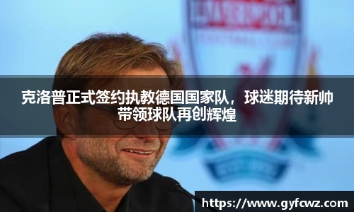 克洛普正式签约执教德国国家队，球迷期待新帅带领球队再创辉煌