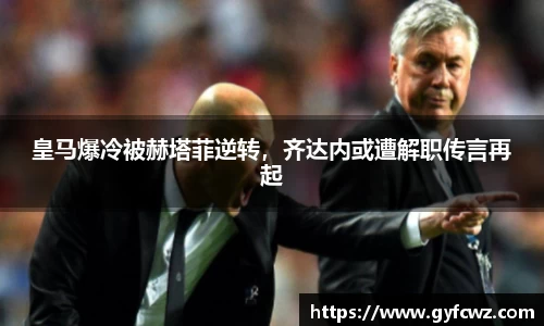 皇马爆冷被赫塔菲逆转，齐达内或遭解职传言再起