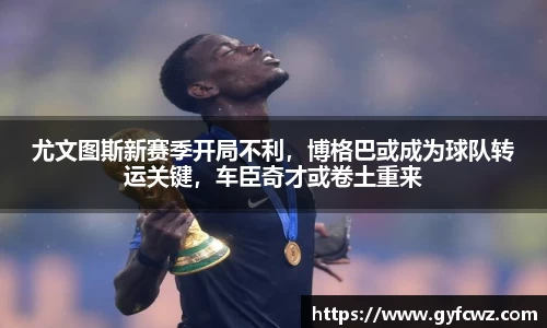 尤文图斯新赛季开局不利，博格巴或成为球队转运关键，车臣奇才或卷土重来