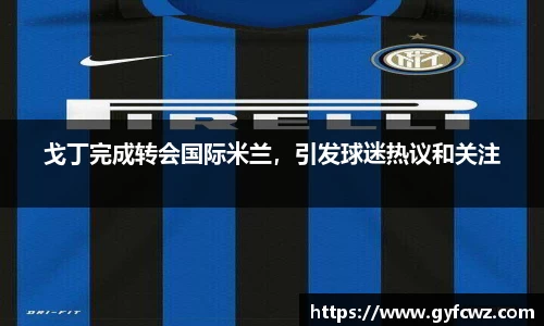 戈丁完成转会国际米兰，引发球迷热议和关注