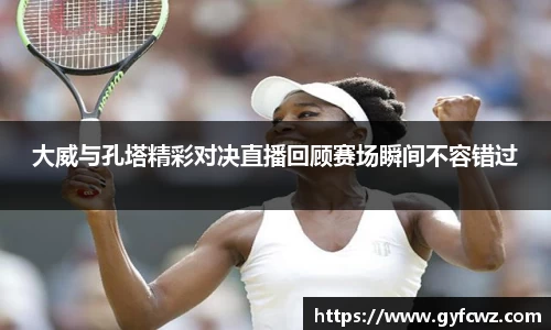 大威与孔塔精彩对决直播回顾赛场瞬间不容错过