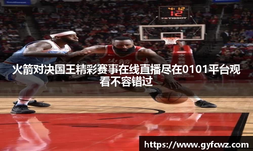 火箭对决国王精彩赛事在线直播尽在0101平台观看不容错过