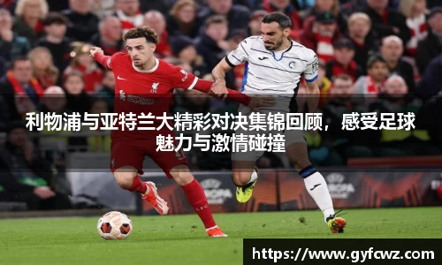 利物浦与亚特兰大精彩对决集锦回顾，感受足球魅力与激情碰撞