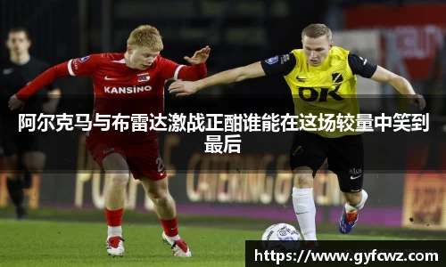 阿尔克马与布雷达激战正酣谁能在这场较量中笑到最后