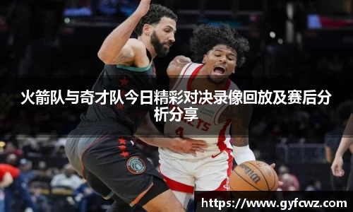 火箭队与奇才队今日精彩对决录像回放及赛后分析分享