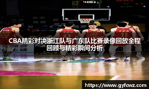 CBA精彩对决浙江队与广东队比赛录像回放全程回顾与精彩瞬间分析