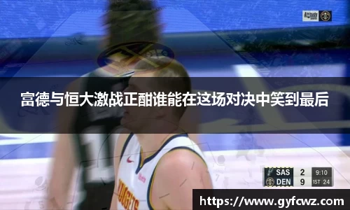 富德与恒大激战正酣谁能在这场对决中笑到最后