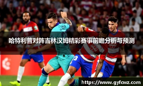 哈特利普对阵吉林汉姆精彩赛事前瞻分析与预测