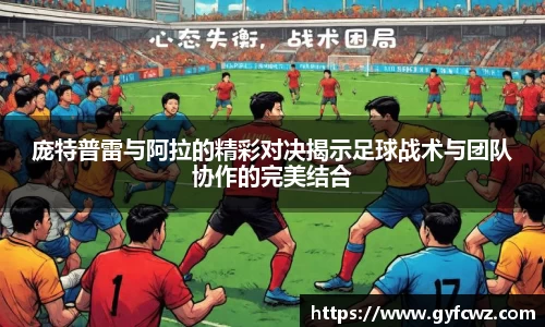 庞特普雷与阿拉的精彩对决揭示足球战术与团队协作的完美结合